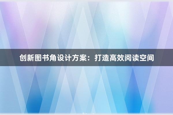 创新图书角设计方案：打造高效阅读空间