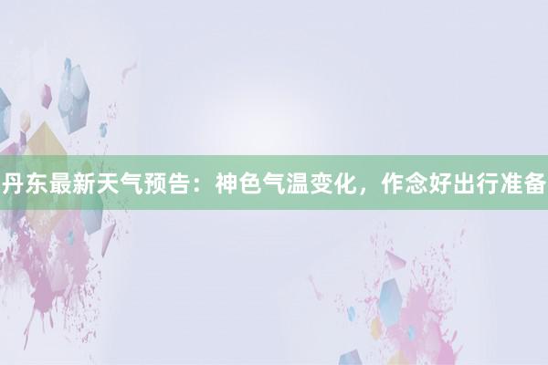 丹东最新天气预告：神色气温变化，作念好出行准备