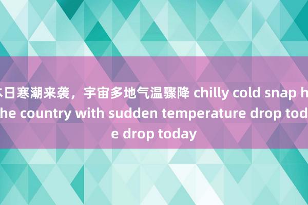 本日寒潮来袭，宇宙多地气温骤降 chilly cold snap hits the country with sudden temperature drop today